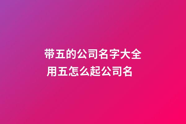带五的公司名字大全 用五怎么起公司名-第1张-公司起名-玄机派
